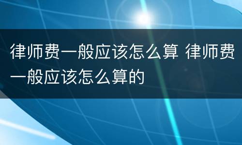 律师费一般应该怎么算 律师费一般应该怎么算的