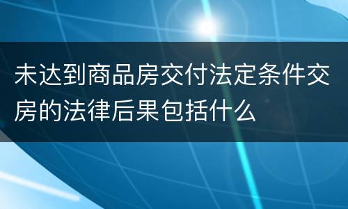 未达到商品房交付法定条件交房的法律后果包括什么