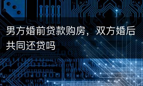 男方婚前贷款购房，双方婚后共同还贷吗