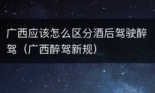 广西应该怎么区分酒后驾驶醉驾（广西醉驾新规）