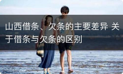 山西借条、欠条的主要差异 关于借条与欠条的区别