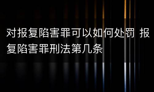 对报复陷害罪可以如何处罚 报复陷害罪刑法第几条