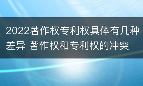 2022著作权专利权具体有几种差异 著作权和专利权的冲突
