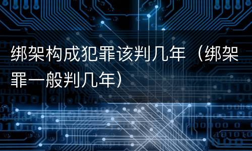 绑架构成犯罪该判几年（绑架罪一般判几年）