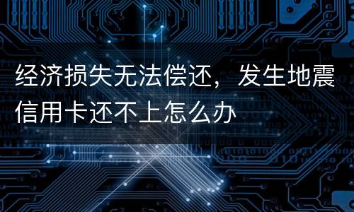经济损失无法偿还，发生地震信用卡还不上怎么办