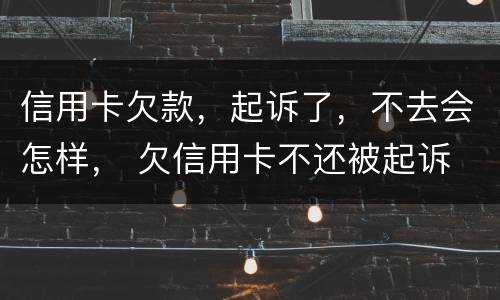 信用卡欠款，起诉了，不去会怎样， 欠信用卡不还被起诉