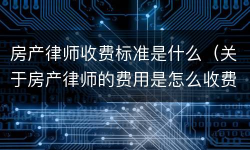 房产律师收费标准是什么（关于房产律师的费用是怎么收费）
