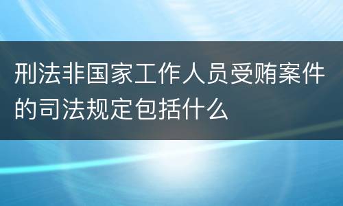 刑法非国家工作人员受贿案件的司法规定包括什么