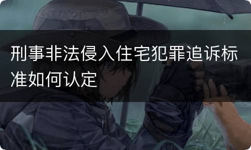 刑事非法侵入住宅犯罪追诉标准如何认定