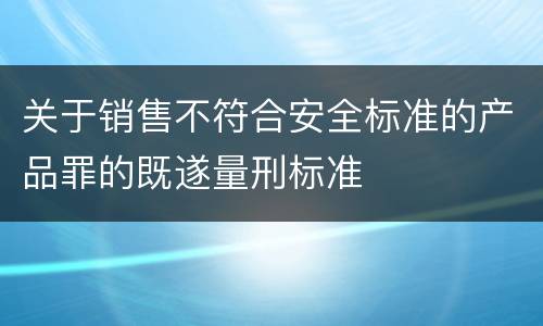 关于销售不符合安全标准的产品罪的既遂量刑标准