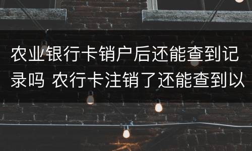 农业银行卡销户后还能查到记录吗 农行卡注销了还能查到以前的交易记录吗