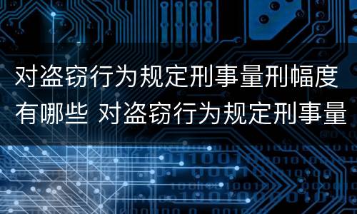 对盗窃行为规定刑事量刑幅度有哪些 对盗窃行为规定刑事量刑幅度有哪些规定