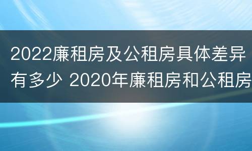 2022廉租房及公租房具体差异有多少 2020年廉租房和公租房的区别