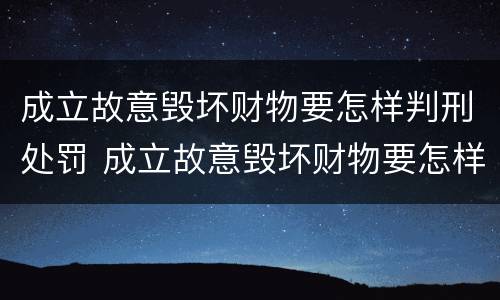 成立故意毁坏财物要怎样判刑处罚 成立故意毁坏财物要怎样判刑处罚案例