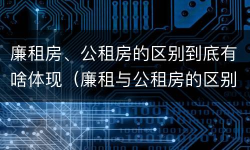 廉租房、公租房的区别到底有啥体现（廉租与公租房的区别）
