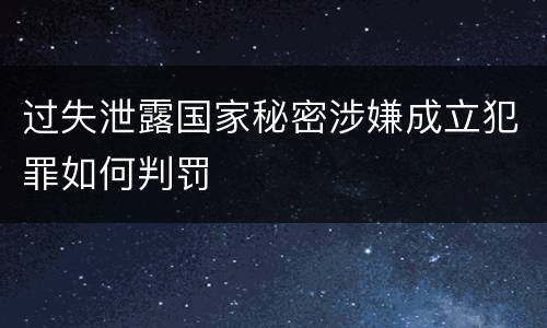 过失泄露国家秘密涉嫌成立犯罪如何判罚