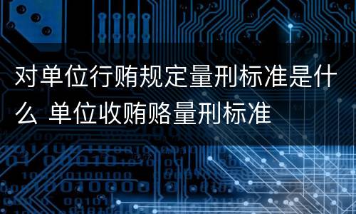 对单位行贿规定量刑标准是什么 单位收贿赂量刑标准