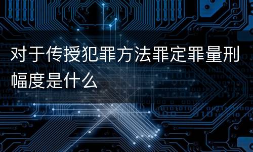 对于传授犯罪方法罪定罪量刑幅度是什么