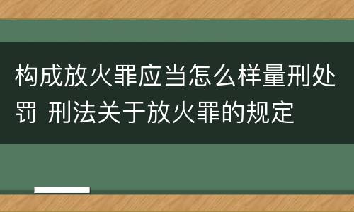 构成放火罪应当怎么样量刑处罚 刑法关于放火罪的规定