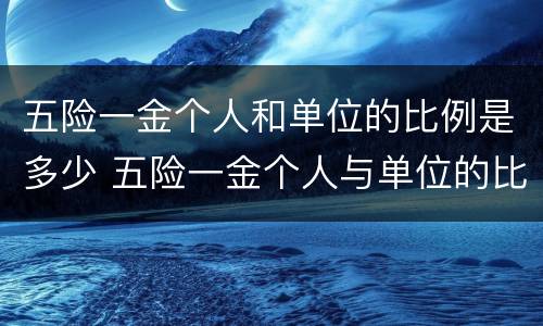 五险一金个人和单位的比例是多少 五险一金个人与单位的比例