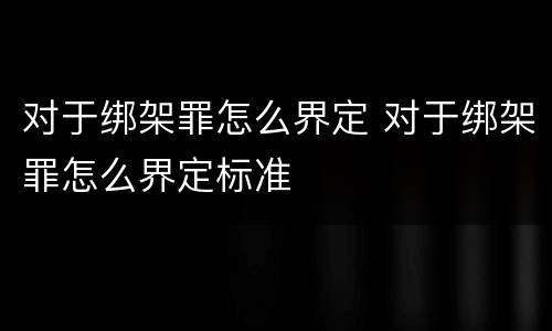 对于绑架罪怎么界定 对于绑架罪怎么界定标准