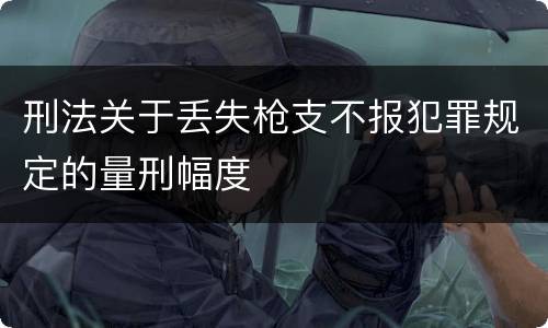 刑法关于丢失枪支不报犯罪规定的量刑幅度