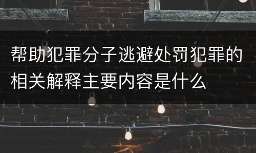 帮助犯罪分子逃避处罚犯罪的相关解释主要内容是什么