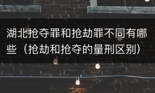 湖北抢夺罪和抢劫罪不同有哪些（抢劫和抢夺的量刑区别）