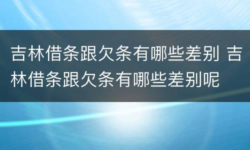 吉林借条跟欠条有哪些差别 吉林借条跟欠条有哪些差别呢