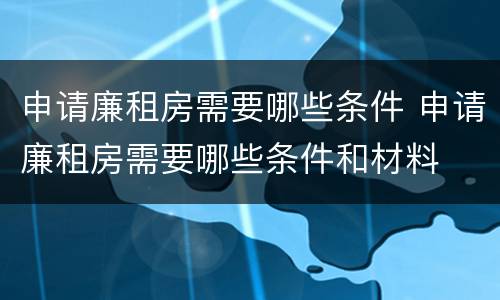 申请廉租房需要哪些条件 申请廉租房需要哪些条件和材料