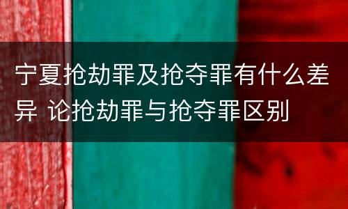 宁夏抢劫罪及抢夺罪有什么差异 论抢劫罪与抢夺罪区别