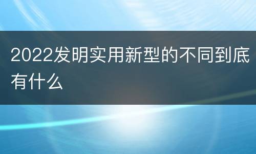 2022发明实用新型的不同到底有什么