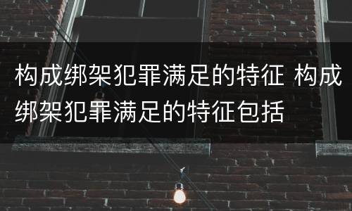 构成绑架犯罪满足的特征 构成绑架犯罪满足的特征包括