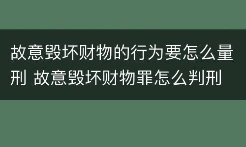 故意毁坏财物的行为要怎么量刑 故意毁坏财物罪怎么判刑