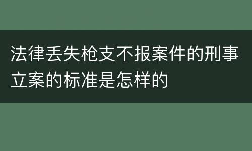 法律丢失枪支不报案件的刑事立案的标准是怎样的