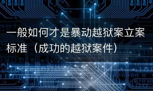 一般如何才是暴动越狱案立案标准（成功的越狱案件）