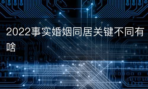 2022事实婚姻同居关键不同有啥