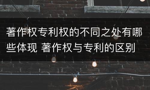 著作权专利权的不同之处有哪些体现 著作权与专利的区别