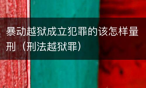 暴动越狱成立犯罪的该怎样量刑（刑法越狱罪）