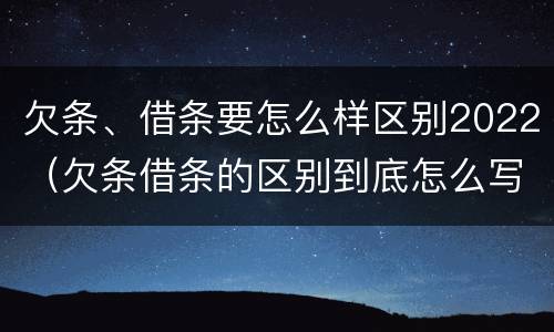 欠条、借条要怎么样区别2022（欠条借条的区别到底怎么写）