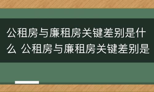 公租房与廉租房关键差别是什么 公租房与廉租房关键差别是什么原因