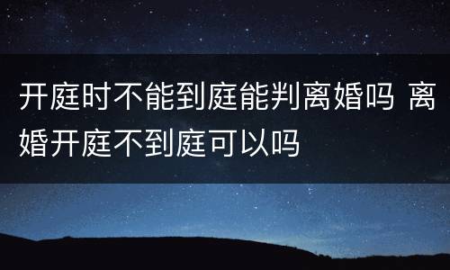 开庭时不能到庭能判离婚吗 离婚开庭不到庭可以吗