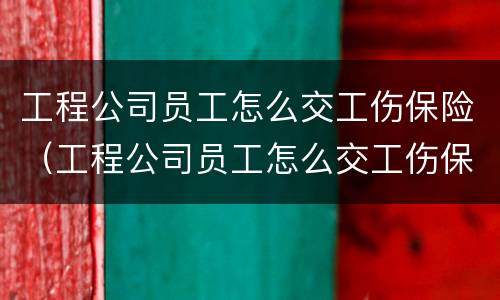 工程公司员工怎么交工伤保险（工程公司员工怎么交工伤保险的）