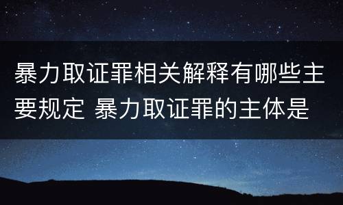 暴力取证罪相关解释有哪些主要规定 暴力取证罪的主体是