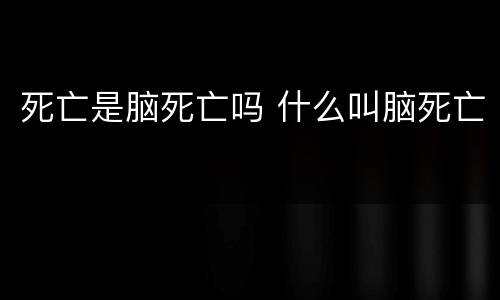 死亡是脑死亡吗 什么叫脑死亡