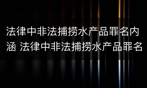 法律中非法捕捞水产品罪名内涵 法律中非法捕捞水产品罪名内涵是什么