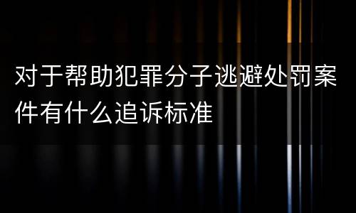 对于帮助犯罪分子逃避处罚案件有什么追诉标准