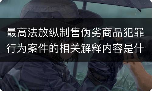 最高法放纵制售伪劣商品犯罪行为案件的相关解释内容是什么