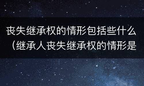 丧失继承权的情形包括些什么（继承人丧失继承权的情形是）