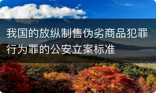 我国的放纵制售伪劣商品犯罪行为罪的公安立案标准